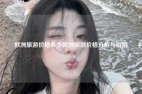 欧洲旅游价格多少欧洲旅游价格分析与指南